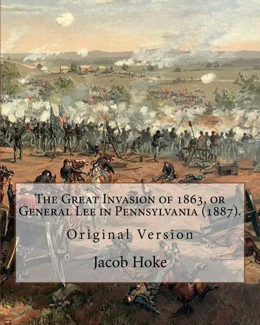The Great Invasion of 1863, or General Lee in Pennsylvania (1887) By: Jacob Hoke: (Original Version) Jacob Hoke (March 17, 1825 - December 26, 1893) . - Paperback