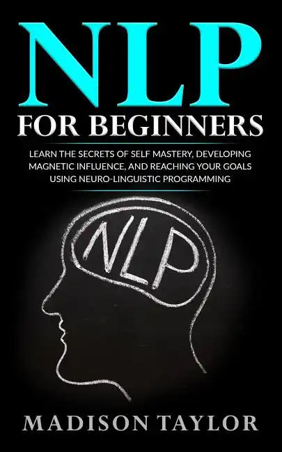 NLP For Beginners: Learn The Secrets Of Self Mastery, Developing Magnetic Influence And Reaching Your Goals Using Neuro-Linguistic Programming - Paperback