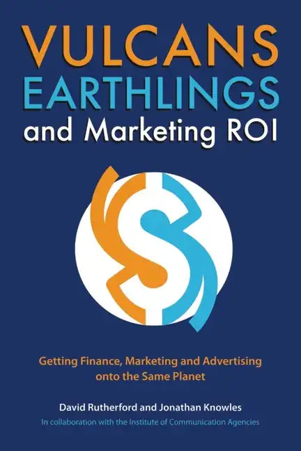 Vulcans, Earthlings and Marketing ROI: Getting Finance, Marketing and Advertising Onto the Same Planet - Paperback