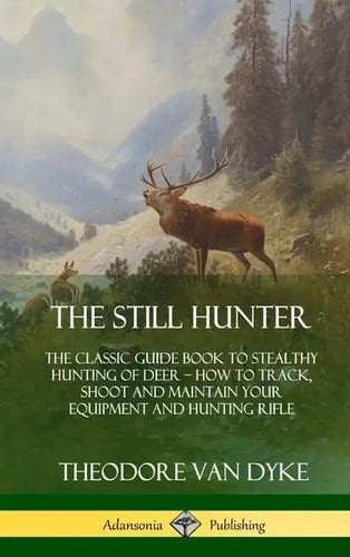 The Still Hunter: The Classic Guide Book to Stealthy Hunting of Deer; How to Track, Shoot and Maintain Your Equipment and Hunting Rifle (Hardcover) - Hardcover