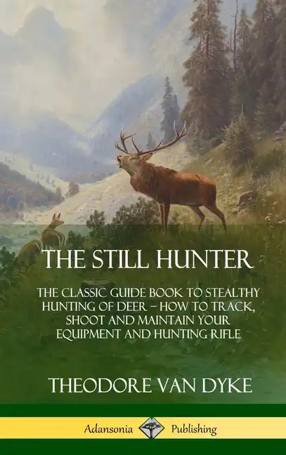 The Still Hunter: The Classic Guide Book to Stealthy Hunting of Deer; How to Track, Shoot and Maintain Your Equipment and Hunting Rifle (Hardcover) - Hardcover