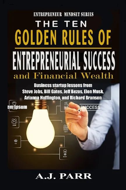 The Ten Golden Rules of Entrepreneurial Success and Financial Wealth: Business Startup Lessons from Steve Jobs, Bill Gates, Jeff Bezos, Elon Musk, Ari - Paperback