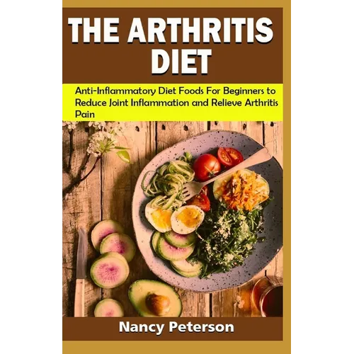 The Arthritis Diet: Anti-Inflammatory Diet Foods for Beginners to Reduce Joint Inflammation and Relieve Arthritis Pain - Paperback