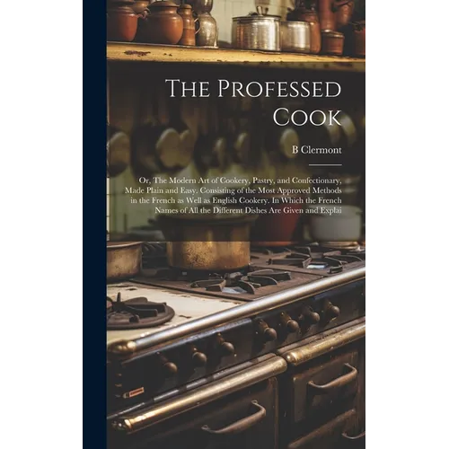 The Professed Cook; or, The Modern art of Cookery, Pastry, and Confectionary, Made Plain and Easy. Consisting of the Most Approved Methods in the Fren - Hardcover