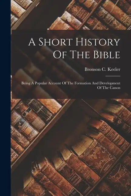 A Short History Of The Bible: Being A Popular Account Of The Formation And Development Of The Canon - Paperback