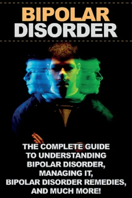 Bipolar Disorder: The complete guide to understanding bipolar disorder, managing it, bipolar disorder remedies, and much more! - Paperback