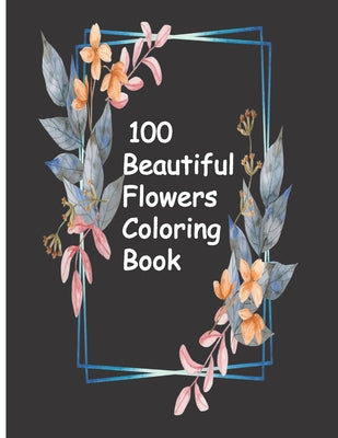 100 Beautiful Flowers Coloring Book: An Adult Coloring Book with Bouquets, Wreaths, Swirls, Patterns, Decorations, Inspirational Designs, and Much Mor - Paperback