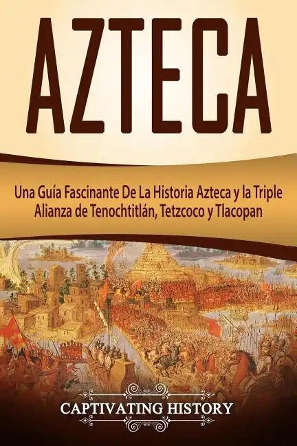 Azteca: Una Guía Fascinante De La Historia Azteca y la Triple Alianza de Tenochtitlán, Tetzcoco y Tlacopan (Libro en Español/Aztec Spanish Book Versio - Paperback