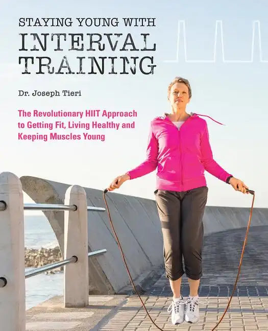 Staying Young with Interval Training: The Revolutionary HIIT Approach to Being Fit, Strong and Healthy at Any Age - Paperback