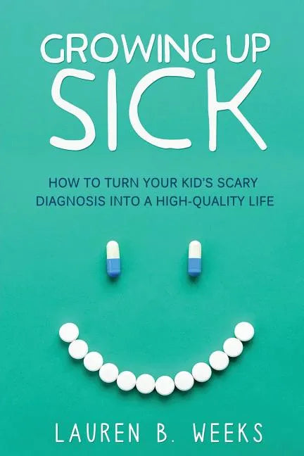 Growing Up Sick: How to Turn Your Kid's Scary Diagnosis into a High-Quality Life - Paperback