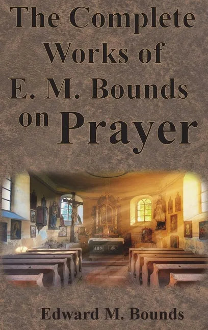 The Complete Works of E.M. Bounds on Prayer: Including: POWER, PURPOSE, PRAYING MEN, POSSIBILITIES, REALITY, ESSENTIALS, NECESSITY, WEAPON - Hardcover