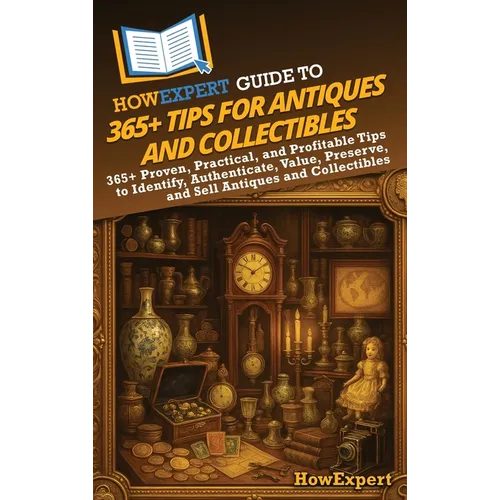 HowExpert Guide to 365+ Tips for Antiques and Collectibles: 365+ Proven, Practical, and Profitable Tips to Identify, Authenticate, Value, Preserve, an - Hardcover