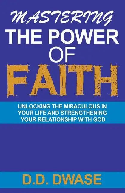 Mastering The Power Of Faith: Unlocking The Miraculous In Your Life And Strengthening Your Relationship With God - Paperback