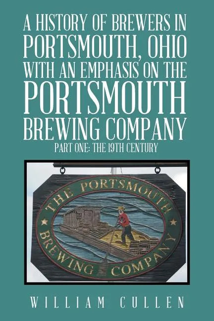A History of Brewers in Portsmouth, Ohio with an Emphasis on the Portsmouth Brewing Company Part One: The 19th Century - Paperback