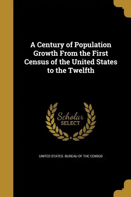 A Century of Population Growth From the First Census of the United States to the Twelfth - Paperback
