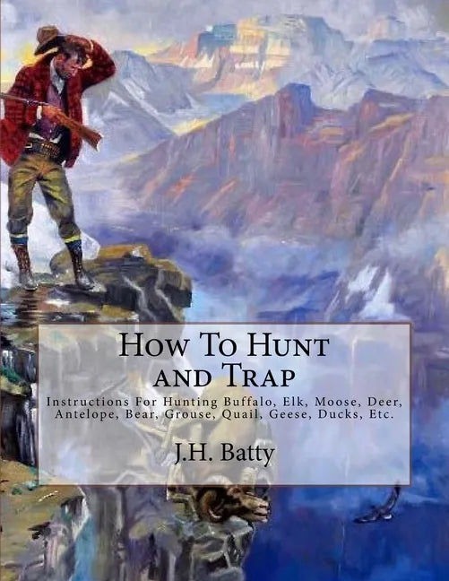 How To Hunt and Trap: Instructions For Hunting Buffalo, Elk, Moose, Deer, Antelope, Bear, Grouse, Quail, Geese, Ducks, Etc. - Paperback