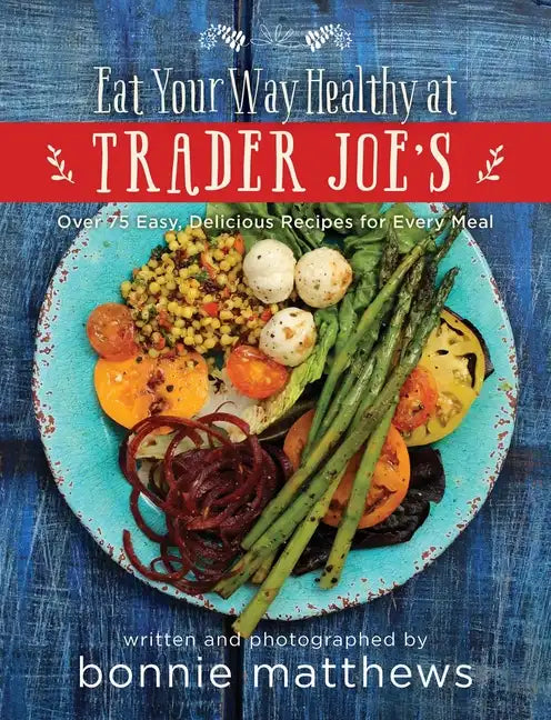 The Eat Your Way Healthy at Trader Joe's Cookbook: Over 75 Easy, Delicious Recipes for Every Meal - Hardcover