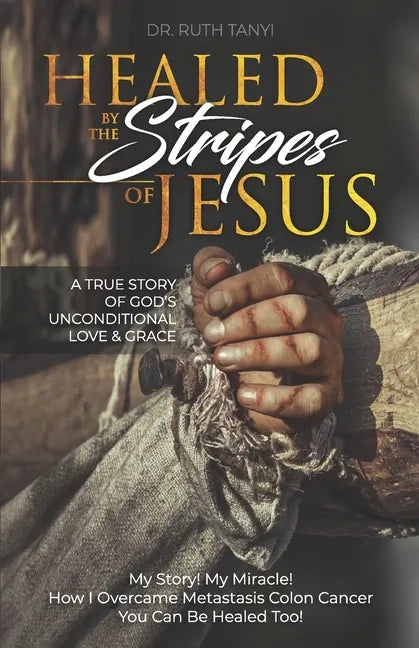 Healed by the Stripes of Jesus: A True Story of God's Unconditional Love & Grace.: My Story! My Miracle!! How I Overcame Metastasis Colon Cancer: You - Paperback