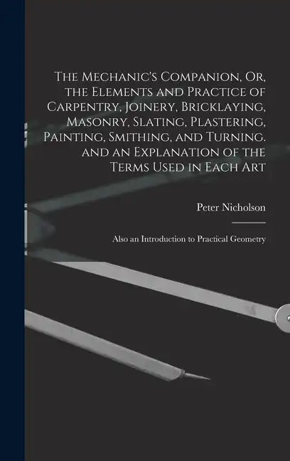 The Mechanic's Companion, Or, the Elements and Practice of Carpentry, Joinery, Bricklaying, Masonry, Slating, Plastering, Painting, Smithing, and Turn - Hardcover
