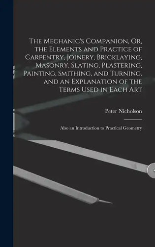 The Mechanic's Companion, Or, the Elements and Practice of Carpentry, Joinery, Bricklaying, Masonry, Slating, Plastering, Painting, Smithing, and Turn - Hardcover