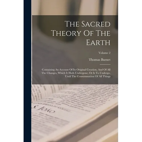 The Sacred Theory Of The Earth: Containing An Account Of Its Original Creation, And Of All The Changes, Which It Hath Undergone, Or Is To Undergo, Unt - Paperback