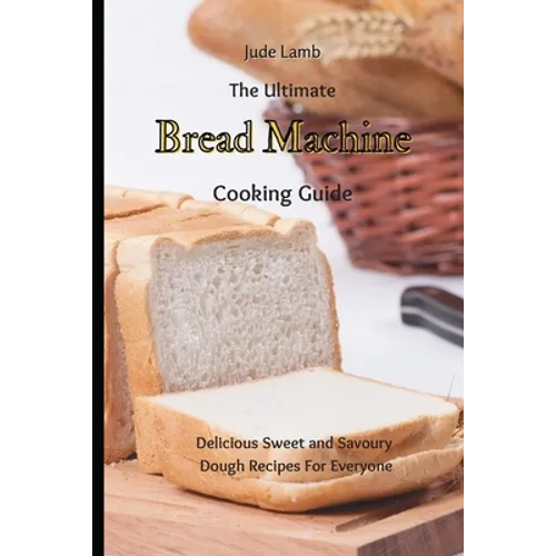 The Ultimate Bread Machine Cooking Guide: Delicious Sweet and Savoury Dough Recipes For Everyone - Paperback