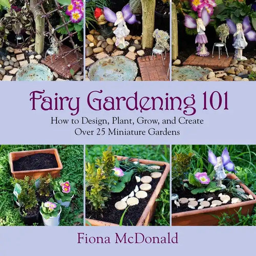 Fairy Gardening 101: How to Design, Plant, Grow, and Create Over 25 Miniature Gardens - Paperback