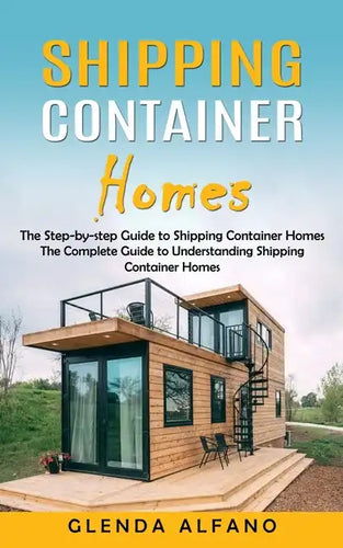 Shipping Container Homes: The Step-by-step Guide to Shipping Container Homes (The Complete Guide to Understanding Shipping Container Homes) - Paperback