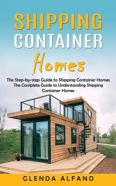 Shipping Container Homes: The Step-by-step Guide to Shipping Container Homes (The Complete Guide to Understanding Shipping Container Homes) - Paperback