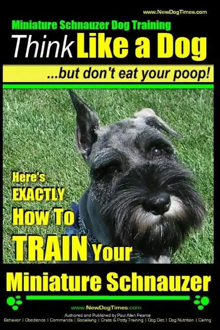 Miniature Schnauzer Dog Training Think Like a Dog But Don't Eat Your Poop!: Here's EXACTLY How To Train Your Miniature Schnauzer - Paperback