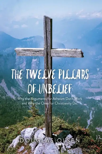 The Twelve Pillars of Unbelief: Why the Arguments for Atheism Don't Work and Why the Ones for Christianity Do. - Paperback