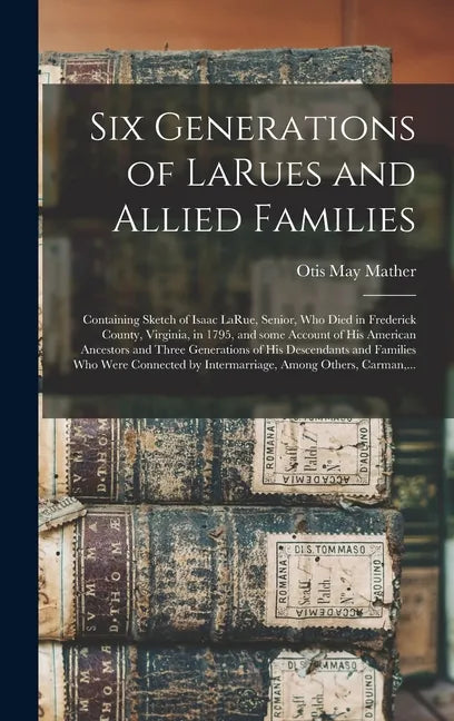 Six Generations of LaRues and Allied Families: Containing Sketch of Isaac LaRue, Senior, Who Died in Frederick County, Virginia, in 1795, and Some Acc - Hardcover