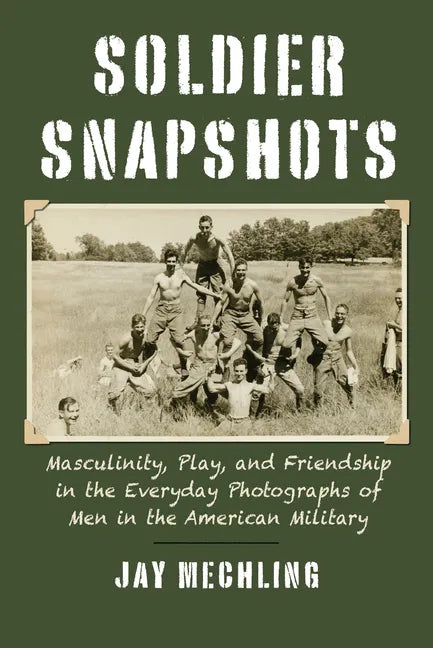 Soldier Snapshots: Masculinity, Play, and Friendship in the Everyday Photographs of Men in the American Military - Paperback