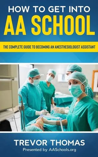 How to Get Into AA School: The Complete Guide to Becoming an Anesthesiologist Assistant - Paperback