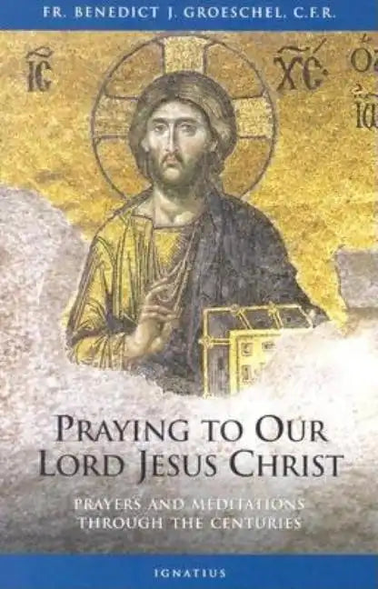 Praying to Our Lord Jesus Christ: Prayers and Meditations Through the Centuries - Paperback