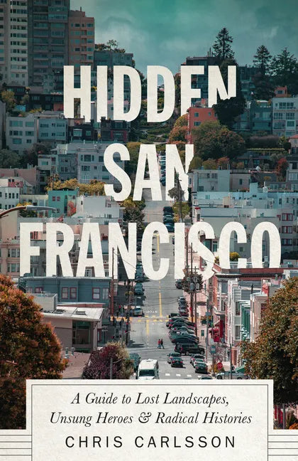 Hidden San Francisco: A Guide to Lost Landscapes, Unsung Heroes and Radical Histories - Hardcover