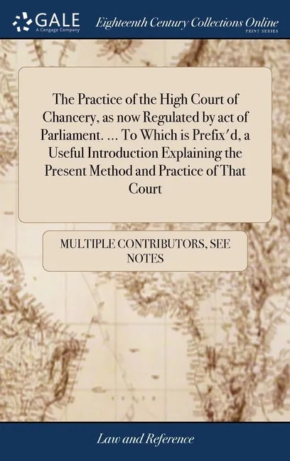 The Practice of the High Court of Chancery, as now Regulated by act of Parliament. ... To Which is Prefix'd, a Useful Introduction Explaining the Pres - Hardcover