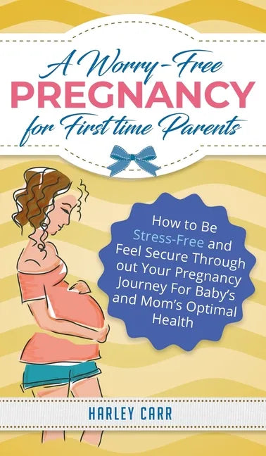 A Worry-Free Pregnancy For First Time Parents: How to Be Stress-Free and Feel Secure Throughout Your Pregnancy Journey for Baby's and Mom's Optimal He - Hardcover