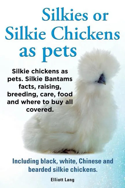 Silkies or Silkie Chickens as Pets. Silkie Bantams Facts, Raising, Breeding, Care, Food and Where to Buy All Covered. Including Black, White, Chinese - Paperback