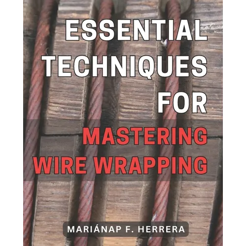 Essential Techniques for Mastering Wire Wrapping: Unlock the Secrets of Wire Wrapping Mastery with Proven Techniques for Exquisite Jewelry Creations - Paperback