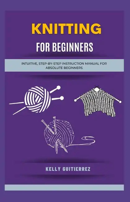 Knitting for Beginners: Intuitive, Step-by-Step Instruction Manual for Absolute Beginners - Paperback