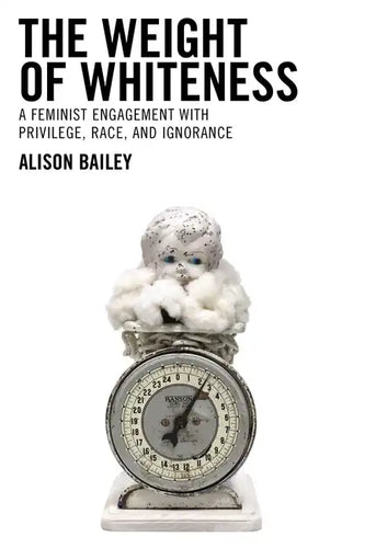 The Weight of Whiteness: A Feminist Engagement with Privilege, Race, and Ignorance - Paperback
