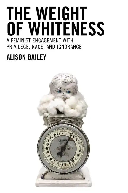 The Weight of Whiteness: A Feminist Engagement with Privilege, Race, and Ignorance - Paperback