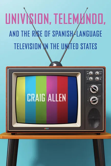 Univision, Telemundo, and the Rise of Spanish-Language Television in the United States - Hardcover