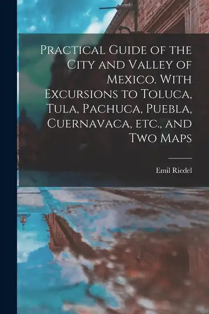 Practical Guide of the City and Valley of Mexico. With Excursions to Toluca, Tula, Pachuca, Puebla, Cuernavaca, etc., and two Maps - Paperback