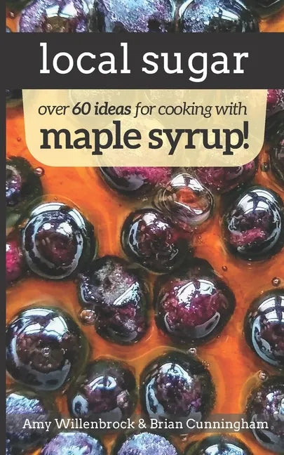 Local Sugar: Recipes & Ideas For Exploring the Wonder of Maple Syrup - Paperback