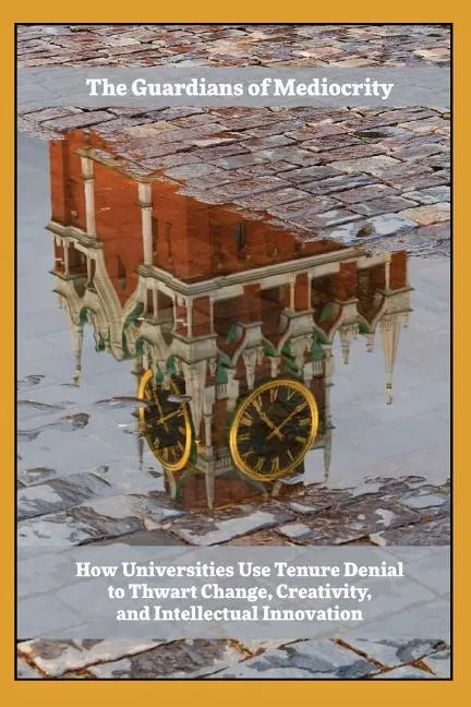 Guardians of Mediocrity: How Universities Use Tenure Denial to Thwart Change, Creativity, and Intellectual Innovation - Paperback