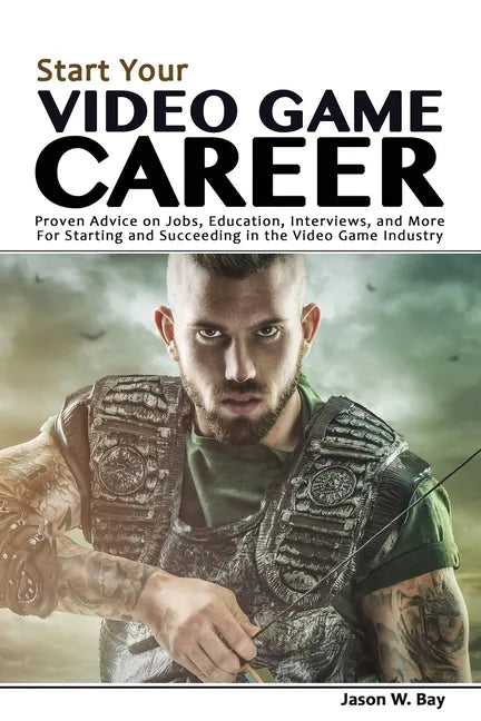 Start Your Video Game Career: Proven Advice on Jobs, Education, Interviews, and More for Starting and Succeeding in the Video Game Industry - Paperback