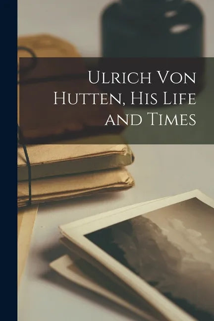 Ulrich Von Hutten, His Life and Times - Paperback