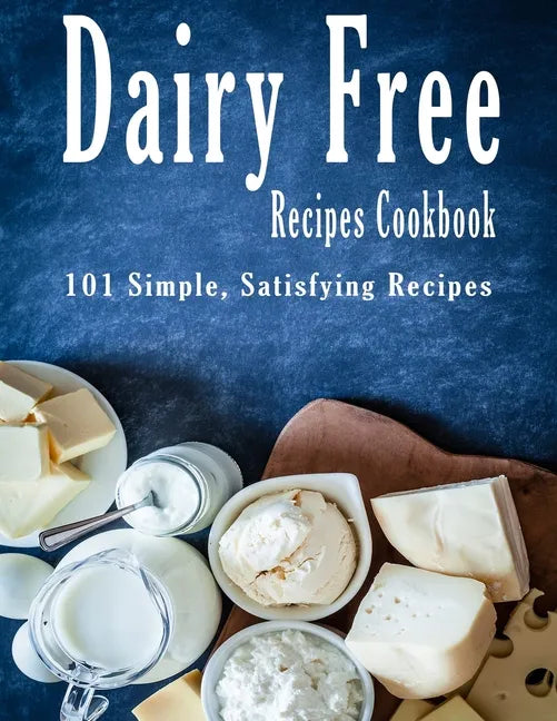 Dairy Free Recipes Cookbook: 101 Simple, Satisfying Recipes - Paperback
